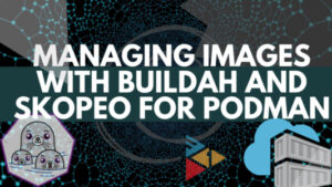 Managing Images with Buildah and Skopeo for Podman
